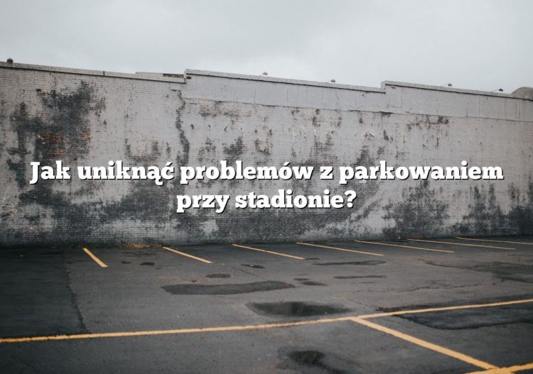 Jak uniknąć problemów z parkowaniem przy stadionie?