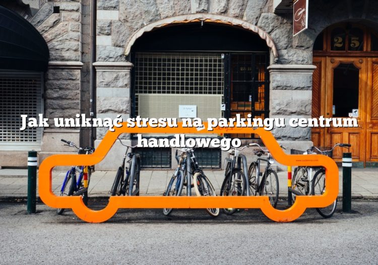 Jak uniknąć stresu na parkingu centrum handlowego