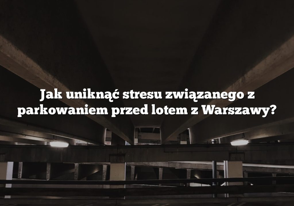 Jak uniknąć stresu związanego z parkowaniem przed lotem z Warszawy?