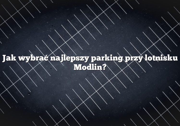 Jak wybrać najlepszy parking przy lotnisku Modlin?