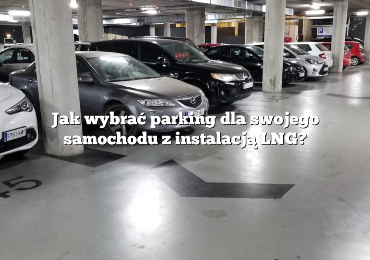 Jak wybrać parking dla swojego samochodu z instalacją LNG?