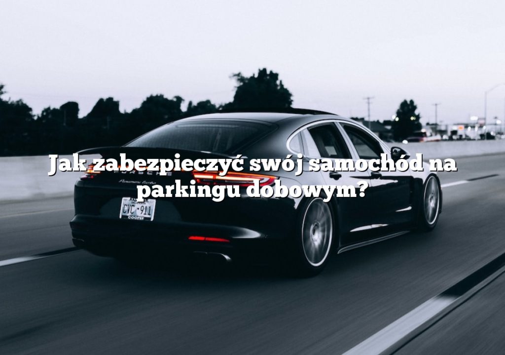 Jak zabezpieczyć swój samochód na parkingu dobowym?