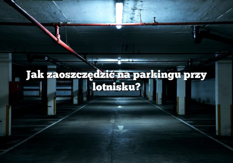 Jak zaoszczędzić na parkingu przy lotnisku?
