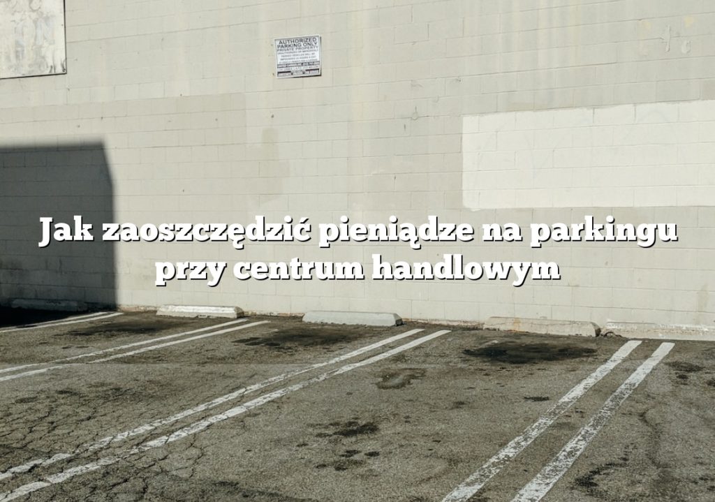 Jak zaoszczędzić pieniądze na parkingu przy centrum handlowym