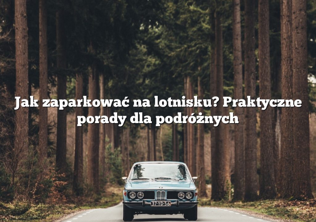 Jak zaparkować na lotnisku? Praktyczne porady dla podróżnych