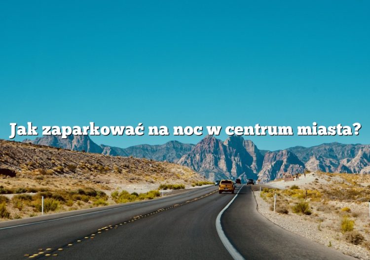 Jak zaparkować na noc w centrum miasta?