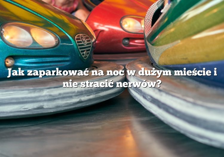 Jak zaparkować na noc w dużym mieście i nie stracić nerwów?
