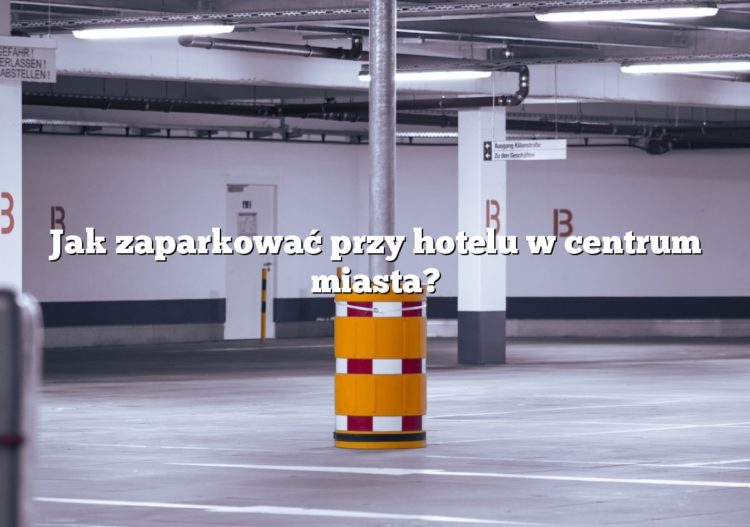Jak zaparkować przy hotelu w centrum miasta?
