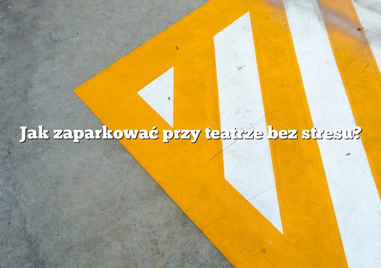 Jak zaparkować przy teatrze bez stresu?