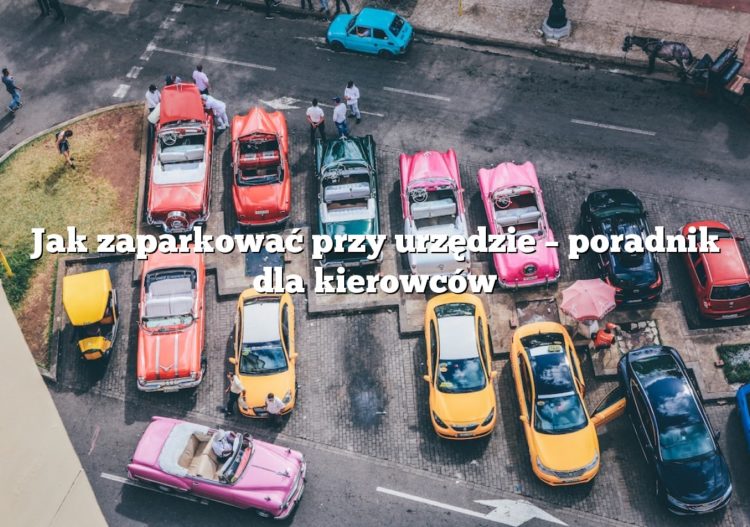 Jak zaparkować przy urzędzie – poradnik dla kierowców