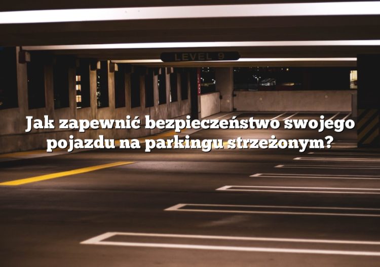 Jak zapewnić bezpieczeństwo swojego pojazdu na parkingu strzeżonym?