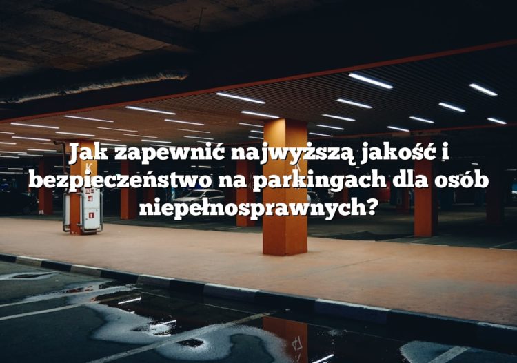 Jak zapewnić najwyższą jakość i bezpieczeństwo na parkingach dla osób niepełnosprawnych?