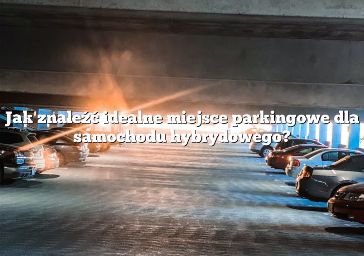 Jak znaleźć idealne miejsce parkingowe dla samochodu hybrydowego?