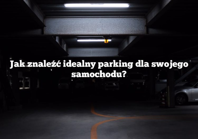 Jak znaleźć idealny parking dla swojego samochodu?