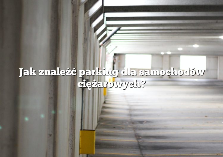 Jak znaleźć parking dla samochodów ciężarowych?