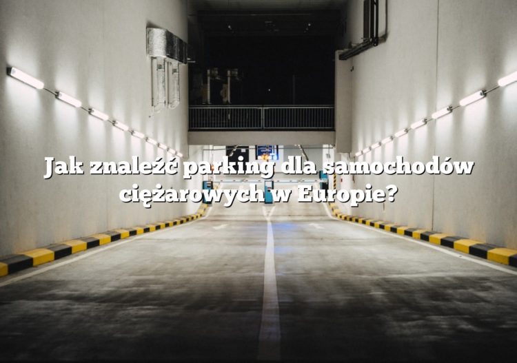 Jak znaleźć parking dla samochodów ciężarowych w Europie?