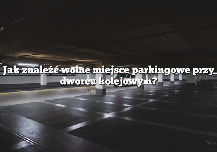 Jak znaleźć wolne miejsce parkingowe przy dworcu kolejowym?