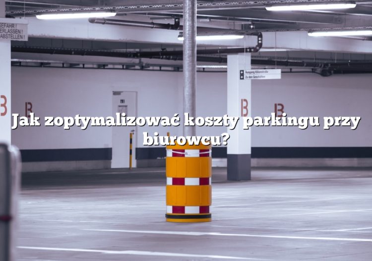 Jak zoptymalizować koszty parkingu przy biurowcu?
