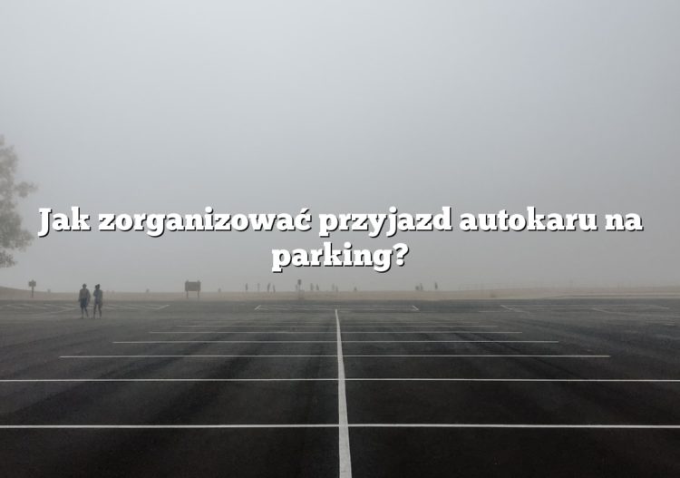 Jak zorganizować przyjazd autokaru na parking?