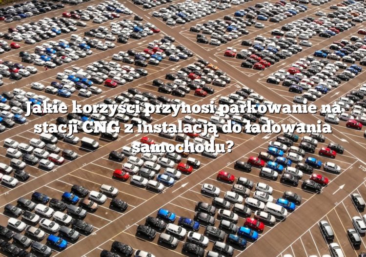 Jakie korzyści przynosi parkowanie na stacji CNG z instalacją do ładowania samochodu?