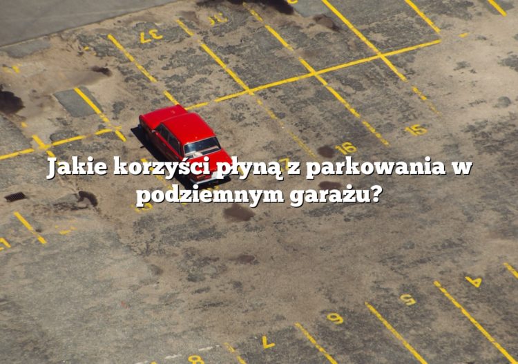 Jakie korzyści płyną z parkowania w podziemnym garażu?
