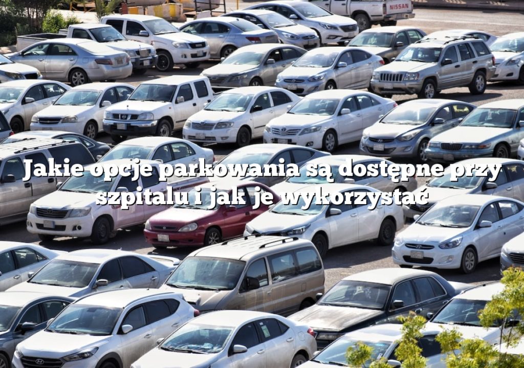 Jakie opcje parkowania są dostępne przy szpitalu i jak je wykorzystać