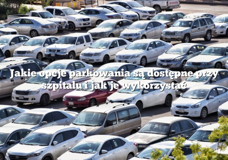 Jakie opcje parkowania są dostępne przy szpitalu i jak je wykorzystać