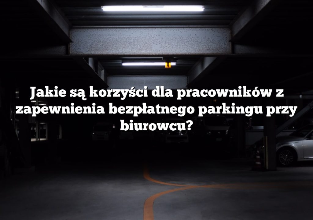 Jakie są korzyści dla pracowników z zapewnienia bezpłatnego parkingu przy biurowcu?