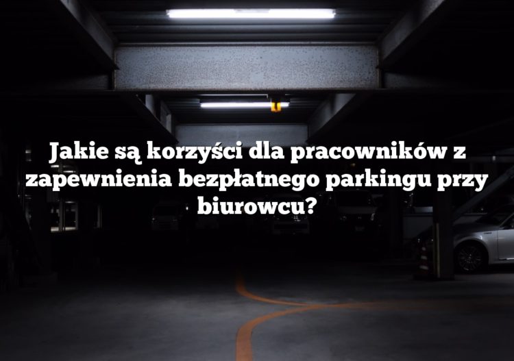 Jakie są korzyści dla pracowników z zapewnienia bezpłatnego parkingu przy biurowcu?