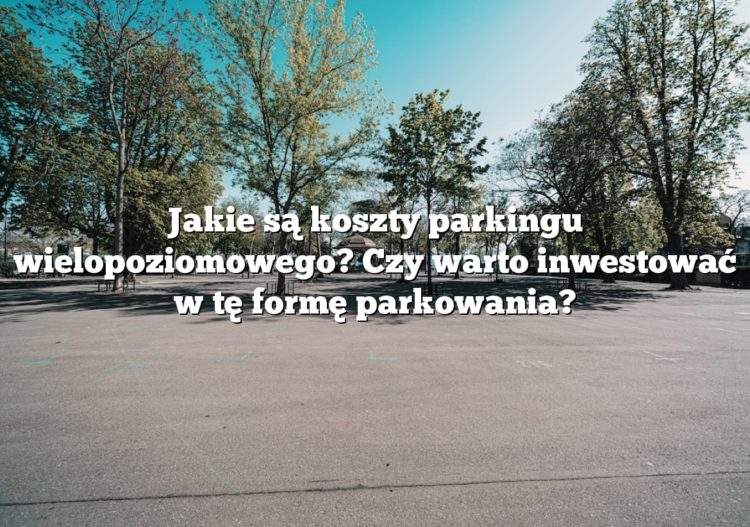Jakie są koszty parkingu wielopoziomowego? Czy warto inwestować w tę formę parkowania?