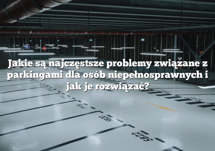 Jakie są najczęstsze problemy związane z parkingami dla osób niepełnosprawnych i jak je rozwiązać?