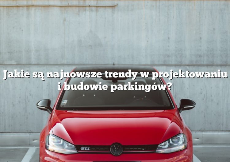 Jakie są najnowsze trendy w projektowaniu i budowie parkingów?