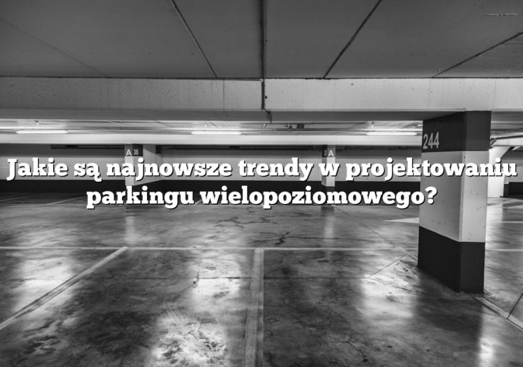 Jakie są najnowsze trendy w projektowaniu parkingu wielopoziomowego?