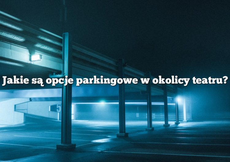 Jakie są opcje parkingowe w okolicy teatru?