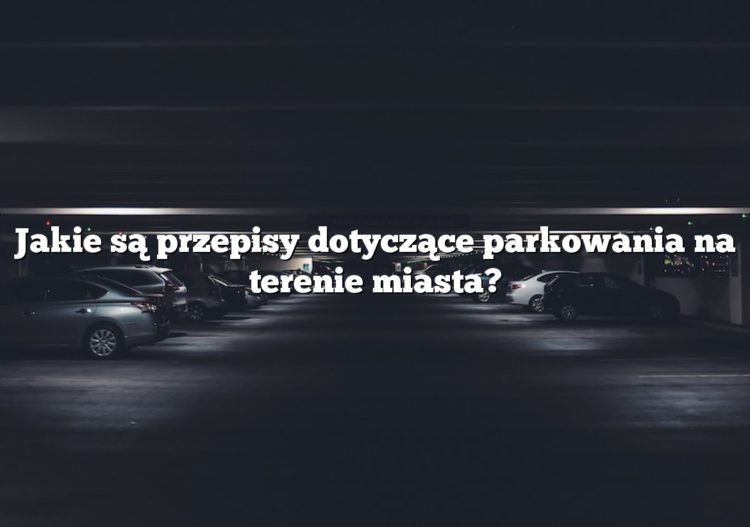 Jakie są przepisy dotyczące parkowania na terenie miasta?