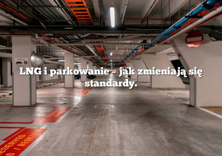 LNG i parkowanie – jak zmieniają się standardy.