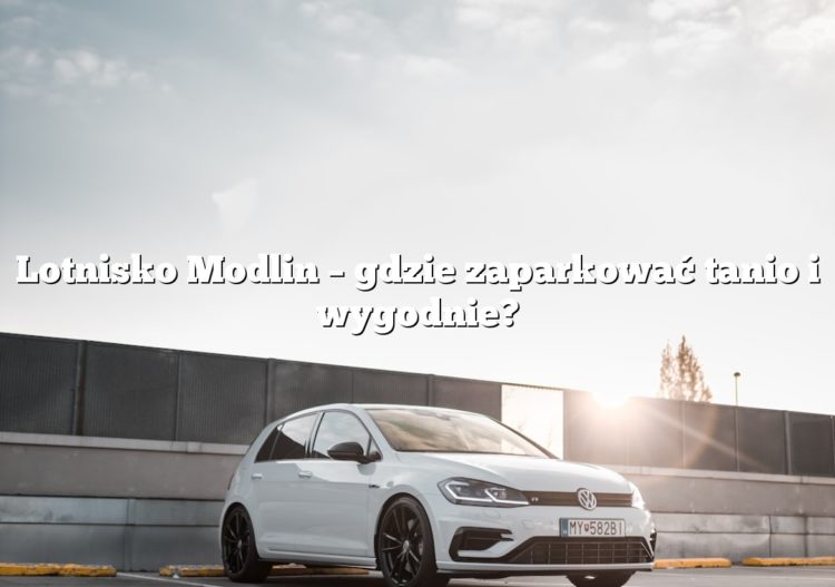 Lotnisko Modlin – gdzie zaparkować tanio i wygodnie?