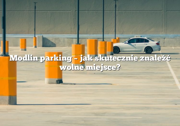 Modlin parking – jak skutecznie znaleźć wolne miejsce?