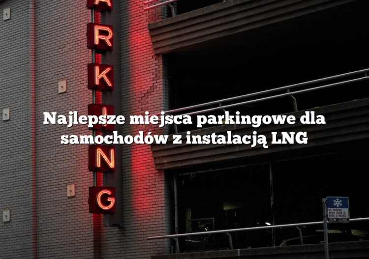 Najlepsze miejsca parkingowe dla samochodów z instalacją LNG