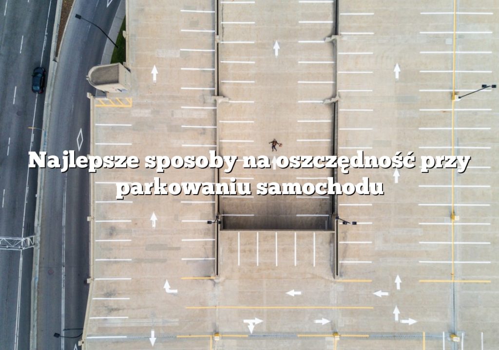 Najlepsze sposoby na oszczędność przy parkowaniu samochodu