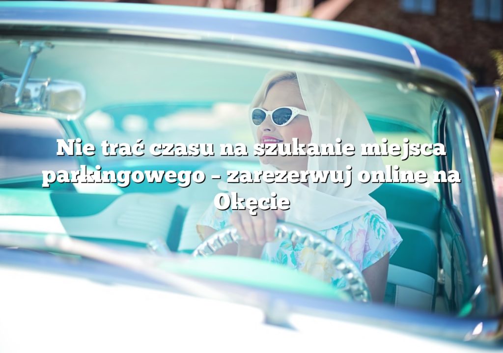 Nie trać czasu na szukanie miejsca parkingowego – zarezerwuj online na Okęcie