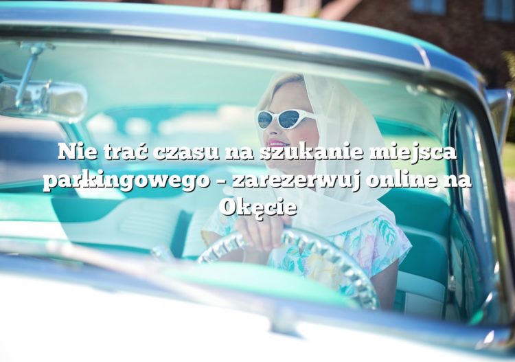 Nie trać czasu na szukanie miejsca parkingowego – zarezerwuj online na Okęcie