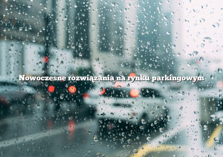 Nowoczesne rozwiązania na rynku parkingowym