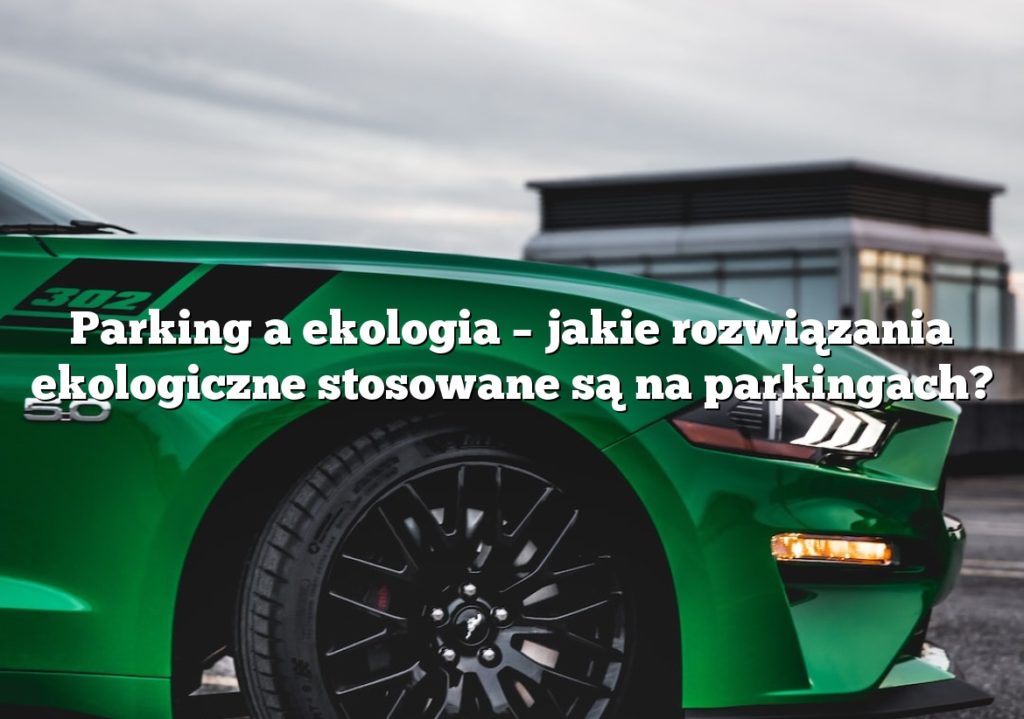 Parking a ekologia – jakie rozwiązania ekologiczne stosowane są na parkingach?