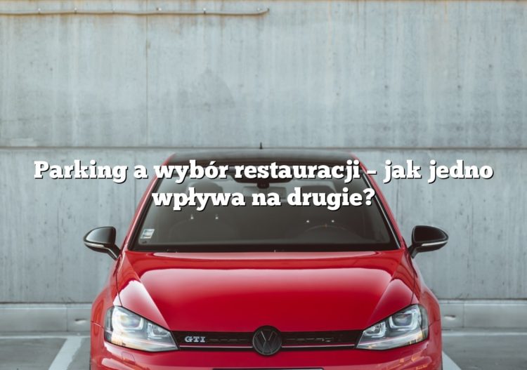 Parking a wybór restauracji – jak jedno wpływa na drugie?
