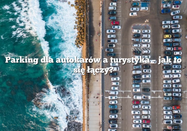Parking dla autokarów a turystyka – jak to się łączy?