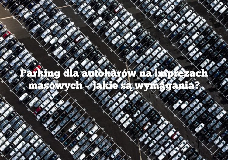 Parking dla autokarów na imprezach masowych – jakie są wymagania?