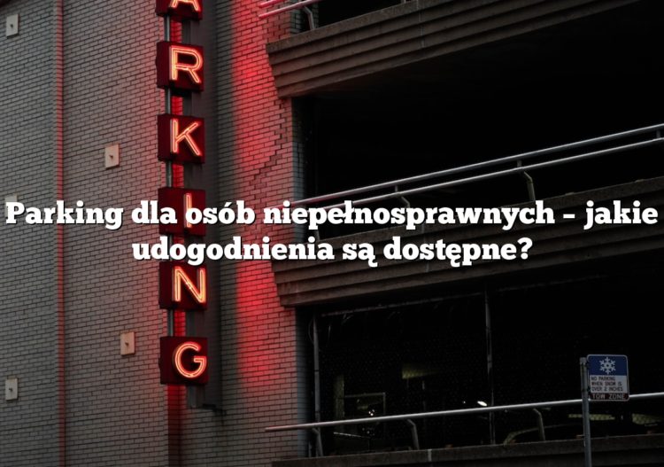 Parking dla osób niepełnosprawnych – jakie udogodnienia są dostępne?