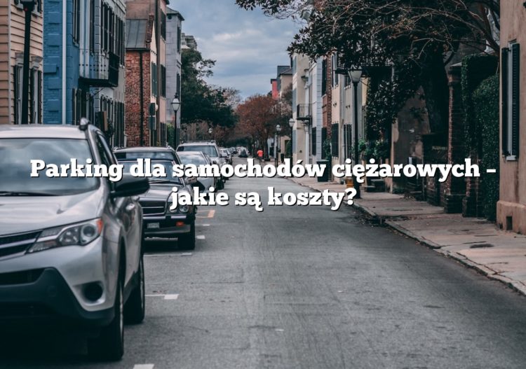 Parking dla samochodów ciężarowych – jakie są koszty?