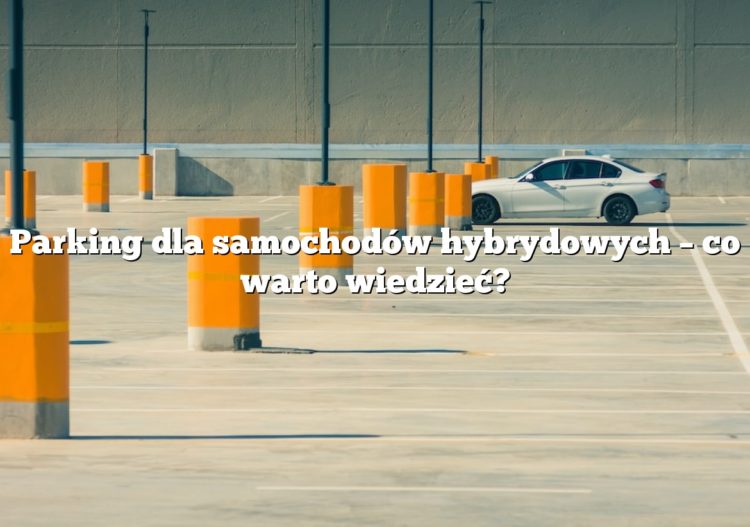 Parking dla samochodów hybrydowych – co warto wiedzieć?
